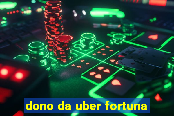 dono da uber fortuna